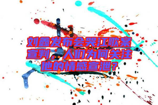 劉鑫發(fā)布會(huì)哭江歌案宣判，人們?yōu)楹侮P(guān)注他的情感宣泄？