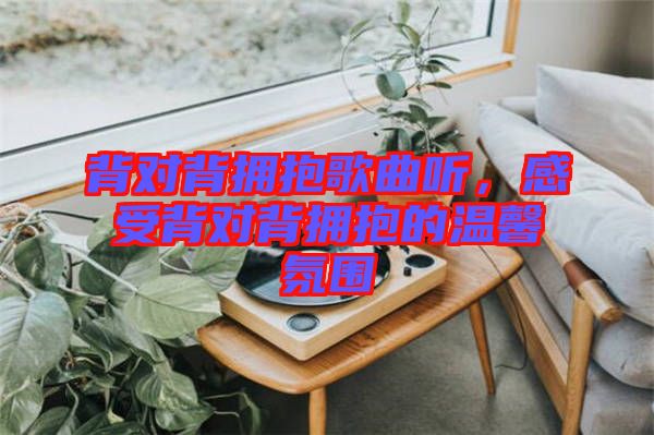 背對(duì)背擁抱歌曲聽，感受背對(duì)背擁抱的溫馨氛圍