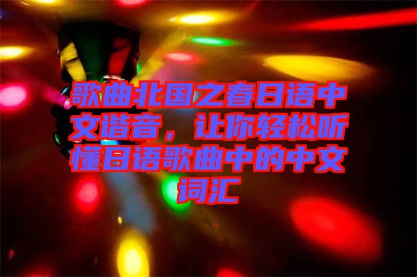 歌曲北國之春日語中文諧音，讓你輕松聽懂日語歌曲中的中文詞匯