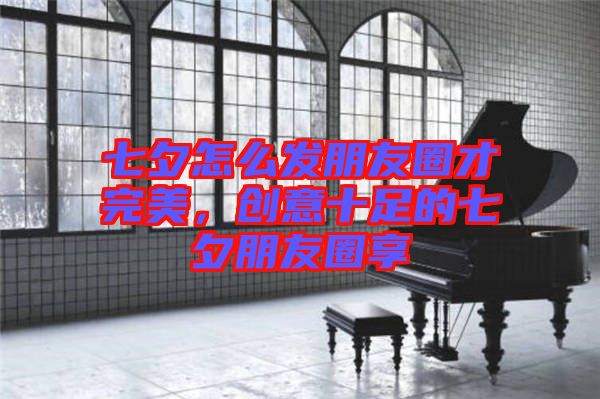 七夕怎么發(fā)朋友圈才完美，創(chuàng)意十足的七夕朋友圈享