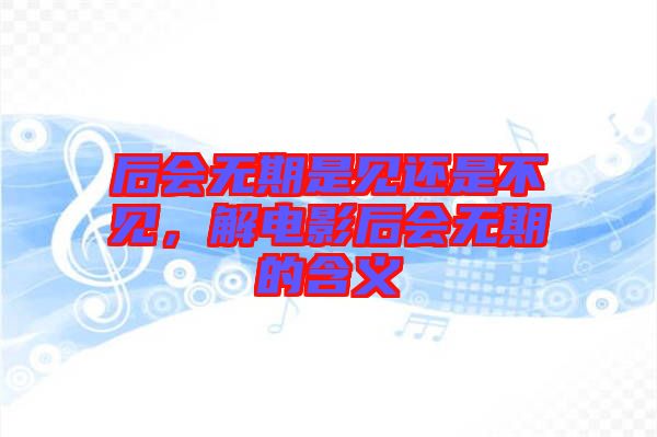 后會(huì)無(wú)期是見(jiàn)還是不見(jiàn)，解電影后會(huì)無(wú)期的含義