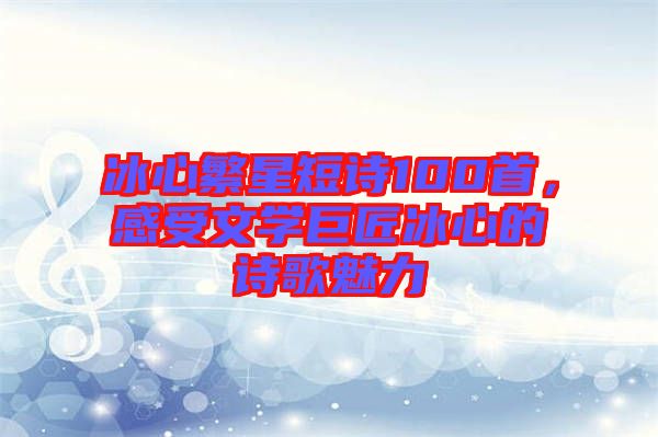 冰心繁星短詩(shī)100首，感受文學(xué)巨匠冰心的詩(shī)歌魅力