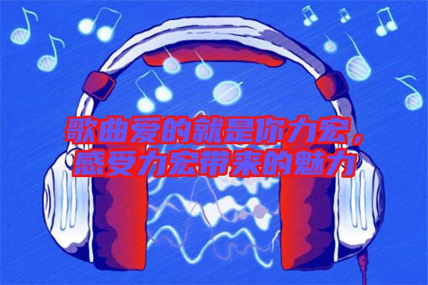 歌曲愛的就是你力宏，感受力宏帶來的魅力
