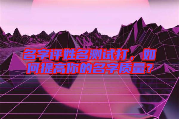 名字評姓名測試打，如何提高你的名字質量？