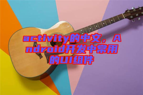 activity的中文，Android開發(fā)中常用的UI組件