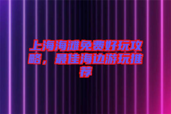 上海海灘免費(fèi)好玩攻略，最佳海邊游玩推薦