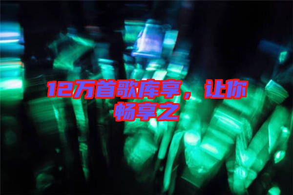 12萬首歌庫享，讓你暢享之
