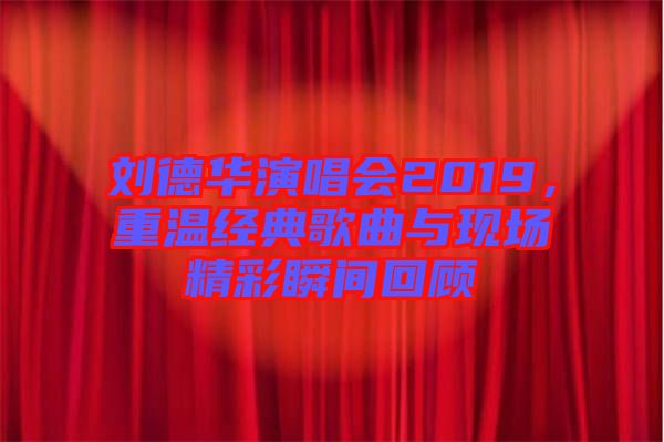 劉德華演唱會2019，重溫經(jīng)典歌曲與現(xiàn)場精彩瞬間回顧