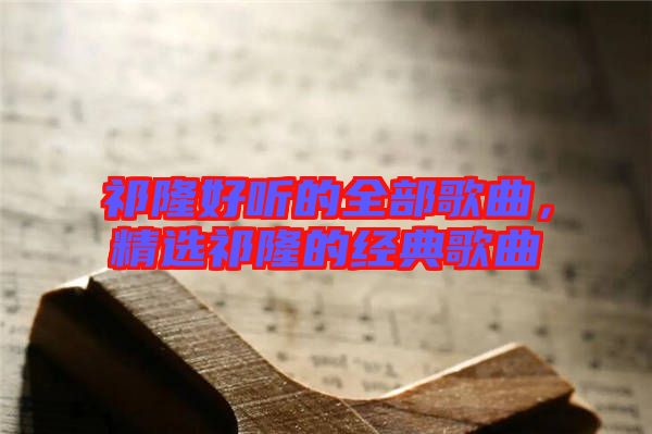 祁隆好聽的全部歌曲，精選祁隆的經(jīng)典歌曲