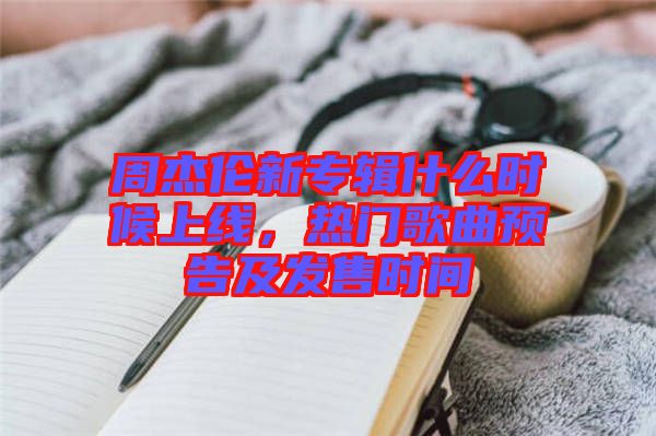 周杰倫新專輯什么時(shí)候上線，熱門(mén)歌曲預(yù)告及發(fā)售時(shí)間