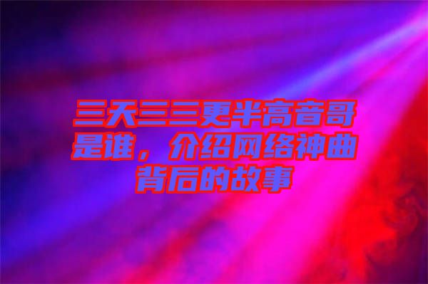 三天三三更半高音哥是誰，介紹網(wǎng)絡(luò)神曲背后的故事