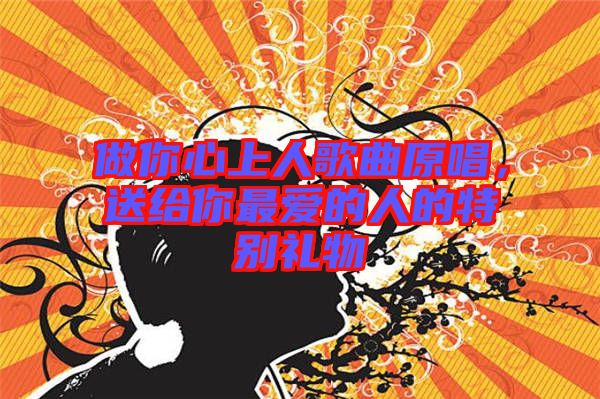 做你心上人歌曲原唱，送給你最愛的人的特別禮物