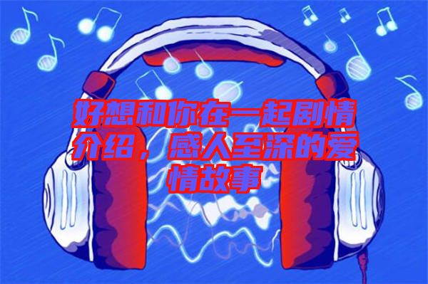 好想和你在一起劇情介紹，感人至深的愛(ài)情故事