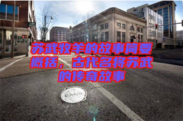 蘇武牧羊的故事簡要概括，古代名將蘇武的傳奇故事