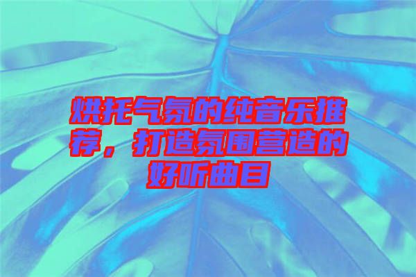 烘托氣氛的純音樂推薦，打造氛圍營造的好聽曲目