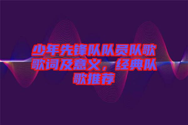 少年先鋒隊(duì)隊(duì)員隊(duì)歌歌詞及意義，經(jīng)典隊(duì)歌推薦