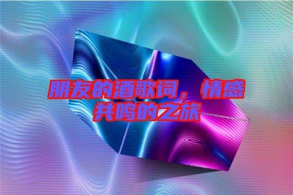 朋友的酒歌詞，情感共鳴的之旅