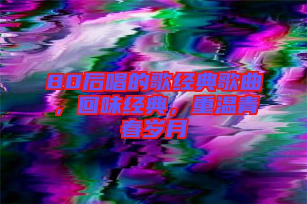 80后唱的歌經(jīng)典歌曲，回味經(jīng)典，重溫青春歲月