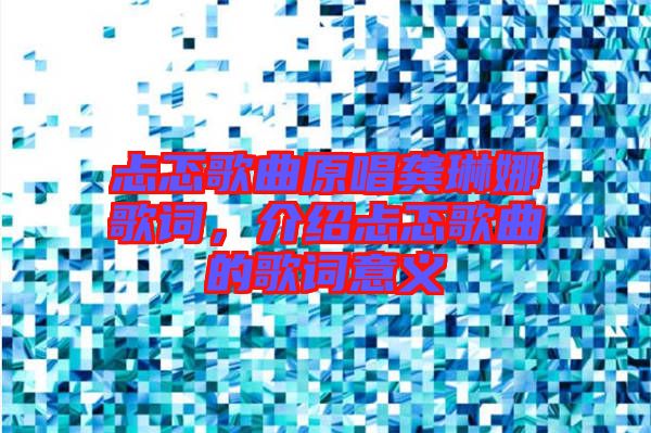 忐忑歌曲原唱龔琳娜歌詞，介紹忐忑歌曲的歌詞意義