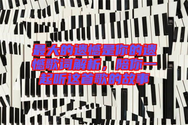 最大的遺憾是你的遺憾歌詞解析，陪你一起聽這首歌的故事