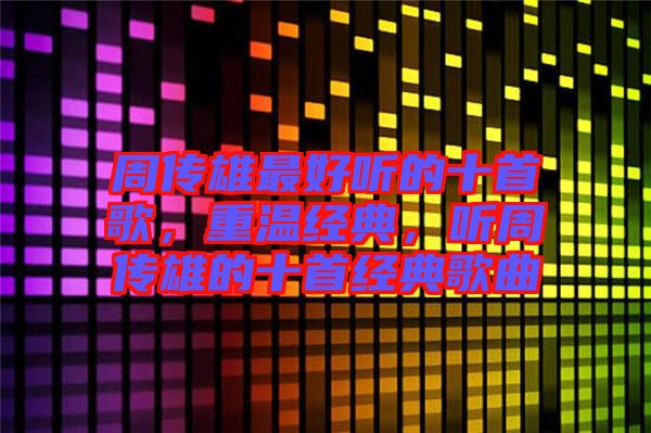 周傳雄最好聽(tīng)的十首歌，重溫經(jīng)典，聽(tīng)周傳雄的十首經(jīng)典歌曲