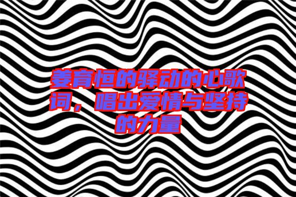 姜育恒的驛動的心歌詞，唱出愛情與堅持的力量