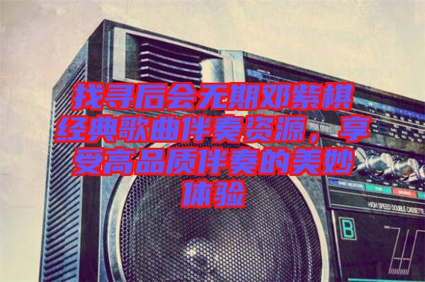 找尋后會無期鄧紫棋經(jīng)典歌曲伴奏資源，享受高品質(zhì)伴奏的美妙體驗