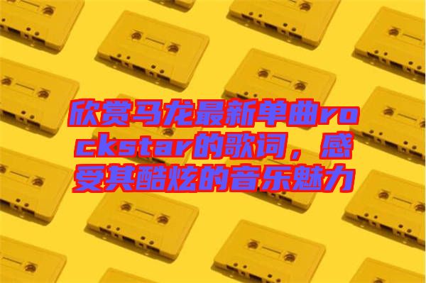 欣賞馬龍最新單曲rockstar的歌詞，感受其酷炫的音樂(lè)魅力