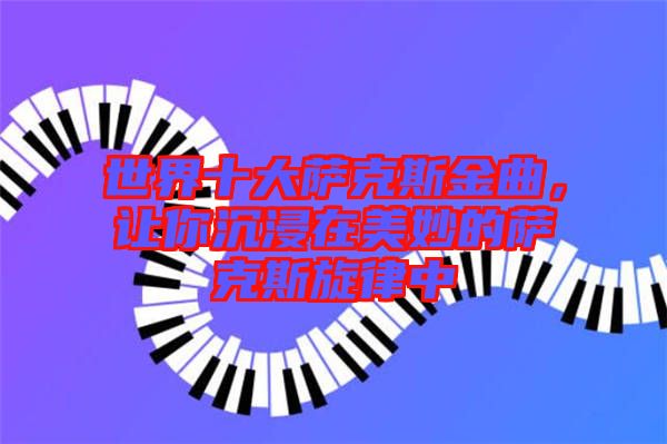 世界十大薩克斯金曲，讓你沉浸在美妙的薩克斯旋律中