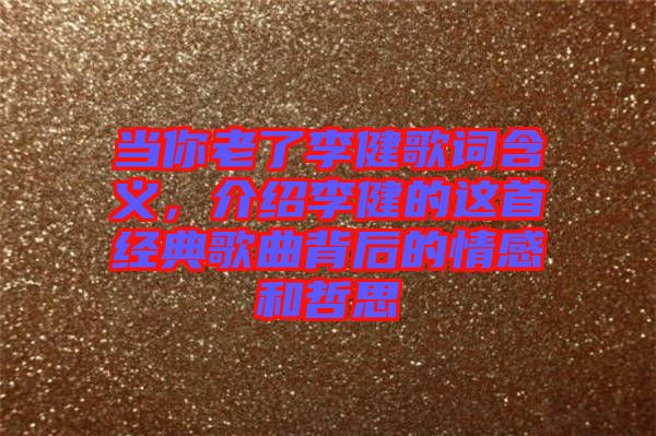 當(dāng)你老了李健歌詞含義，介紹李健的這首經(jīng)典歌曲背后的情感和哲思