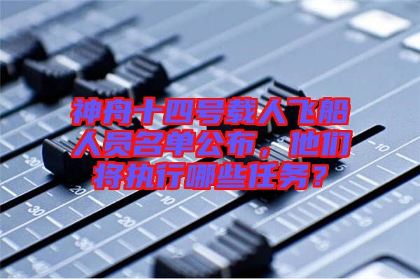 神舟十四號載人飛船人員名單公布，他們將執(zhí)行哪些任務(wù)？