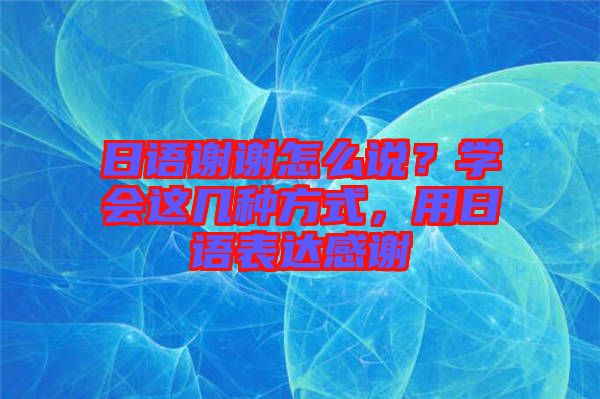 日語謝謝怎么說？學會這幾種方式，用日語表達感謝