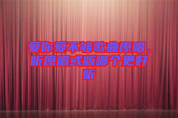 愛你愛不夠歌曲原唱，聽原唱或版哪個(gè)更好聽