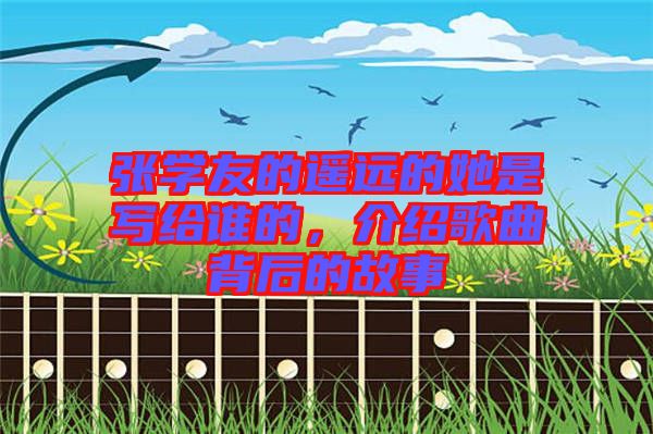 張學(xué)友的遙遠(yuǎn)的她是寫給誰的，介紹歌曲背后的故事