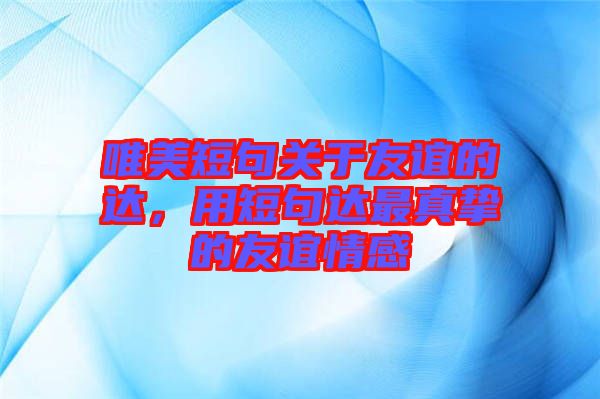 唯美短句關(guān)于友誼的達(dá)，用短句達(dá)最真摯的友誼情感