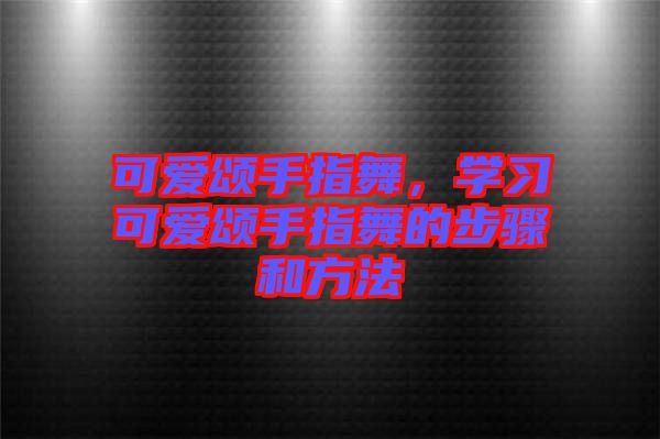 可愛頌手指舞，學習可愛頌手指舞的步驟和方法