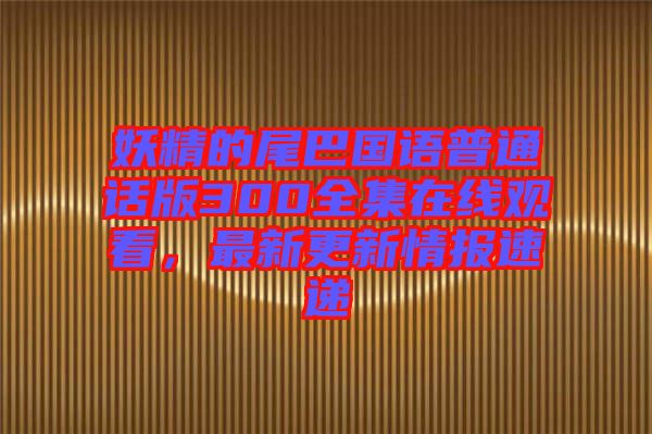 妖精的尾巴國(guó)語(yǔ)普通話版300全集在線觀看，最新更新情報(bào)速遞