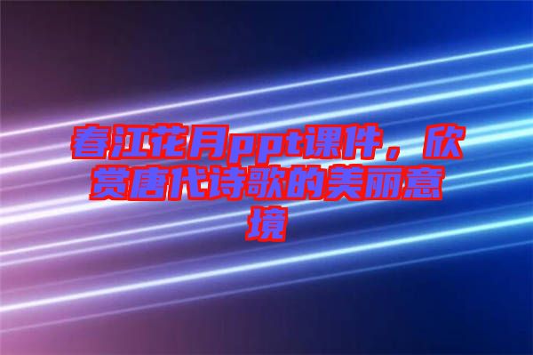 春江花月ppt課件，欣賞唐代詩歌的美麗意境