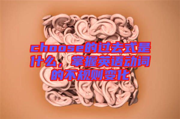 choose的過去式是什么，掌握英語動(dòng)詞的不規(guī)則變化