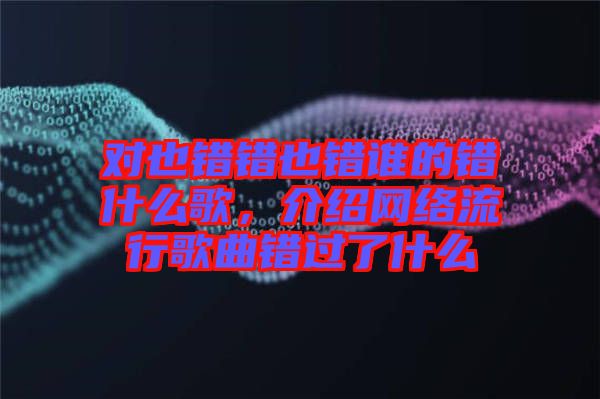 對也錯(cuò)錯(cuò)也錯(cuò)誰的錯(cuò)什么歌，介紹網(wǎng)絡(luò)流行歌曲錯(cuò)過了什么
