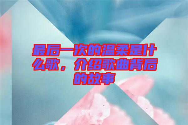 最后一次的溫柔是什么歌，介紹歌曲背后的故事