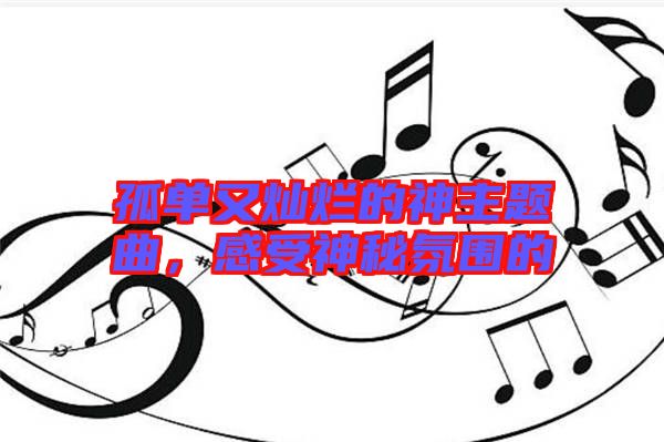 孤單又燦爛的神主題曲，感受神秘氛圍的