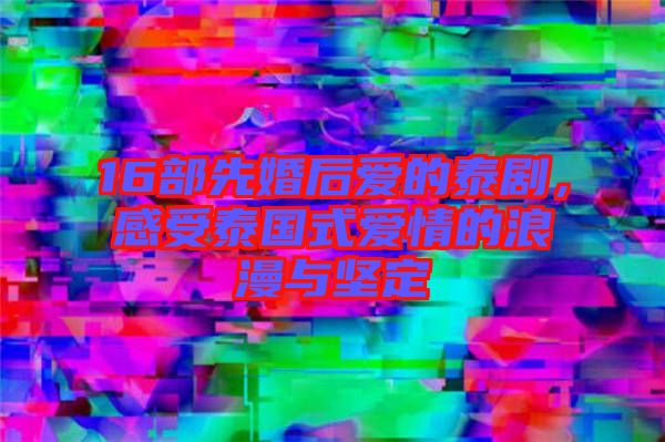 16部先婚后愛(ài)的泰劇，感受泰國(guó)式愛(ài)情的浪漫與堅(jiān)定