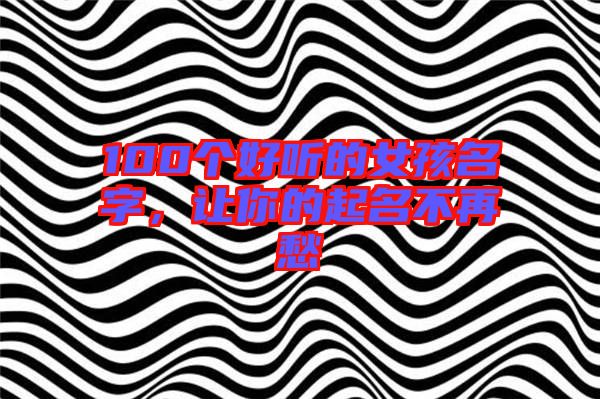 100個(gè)好聽的女孩名字，讓你的起名不再愁