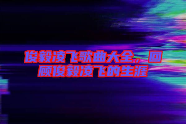 俊毅凌飛歌曲大全，回顧俊毅凌飛的生涯