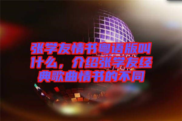張學(xué)友情書粵語(yǔ)版叫什么，介紹張學(xué)友經(jīng)典歌曲情書的不同