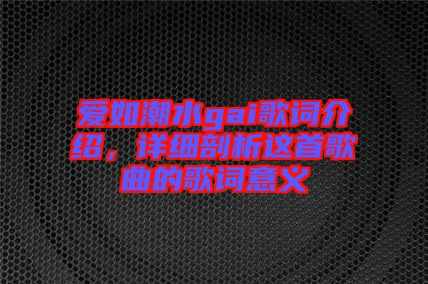 愛如潮水gai歌詞介紹，詳細(xì)剖析這首歌曲的歌詞意義