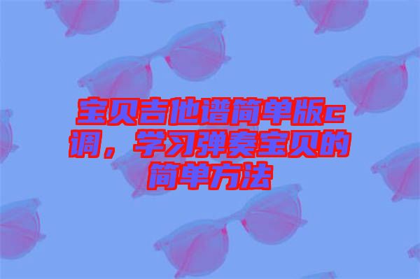 寶貝吉他譜簡單版c調(diào)，學(xué)習彈奏寶貝的簡單方法