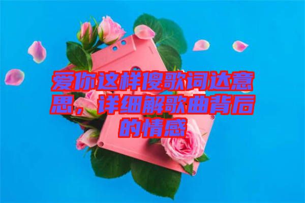 愛(ài)你這樣傻歌詞達(dá)意思，詳細(xì)解歌曲背后的情感