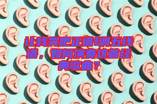 讓我哭吧正譜f調(diào)五線譜，如何演奏這首經(jīng)典歌曲？